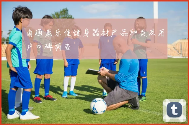 南通康乐佳健身器材产品种类及用户口碑调查