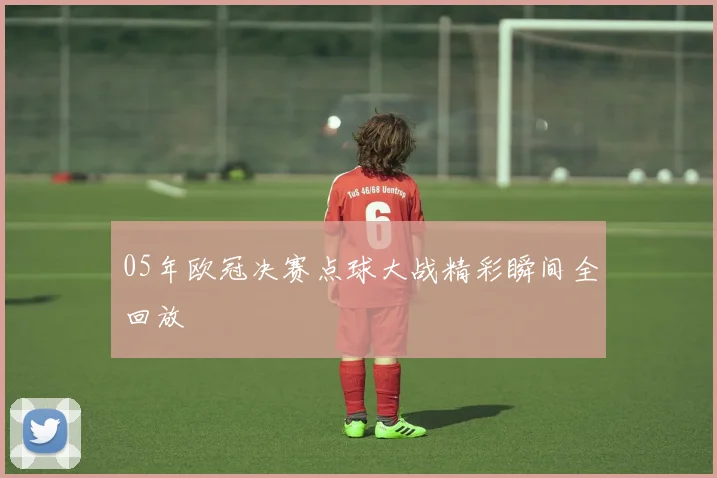 05年欧冠决赛点球大战精彩瞬间全回放