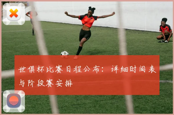 世俱杯比赛日程公布：详细时间表与阶段赛安排