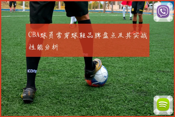 CBA球员常穿球鞋品牌盘点及其实战性能分析