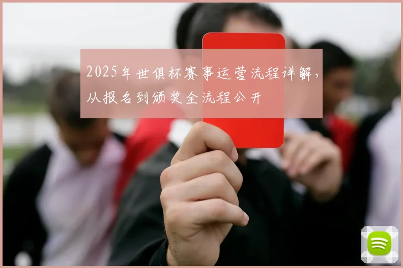 2025年世俱杯赛事运营流程详解，从报名到颁奖全流程公开