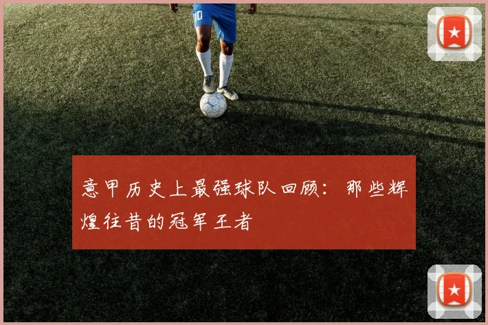 意甲历史上最强球队回顾：那些辉煌往昔的冠军王者