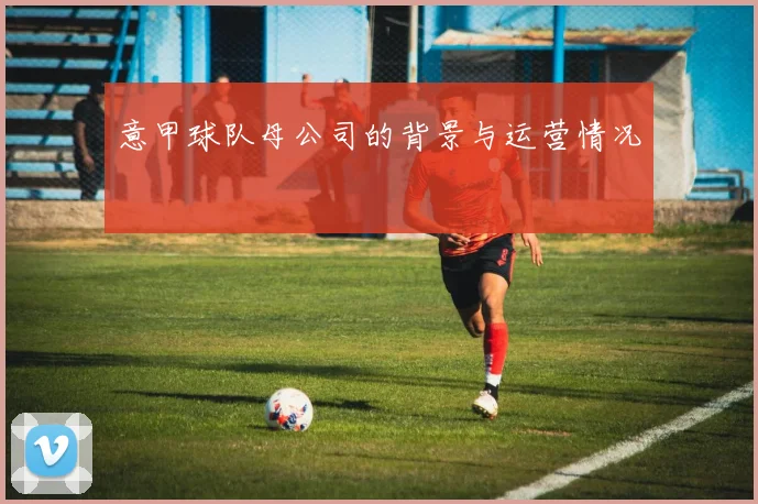 意甲球队母公司的背景与运营情况