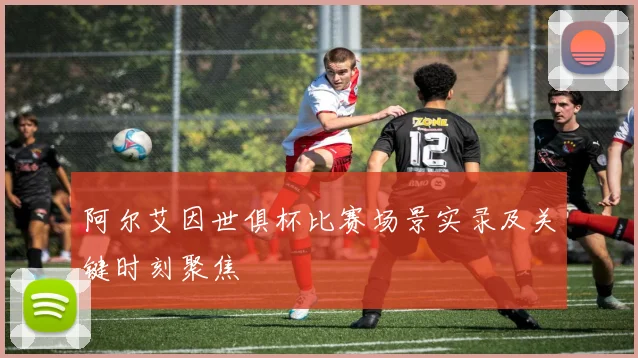 阿尔艾因世俱杯比赛场景实录及关键时刻聚焦