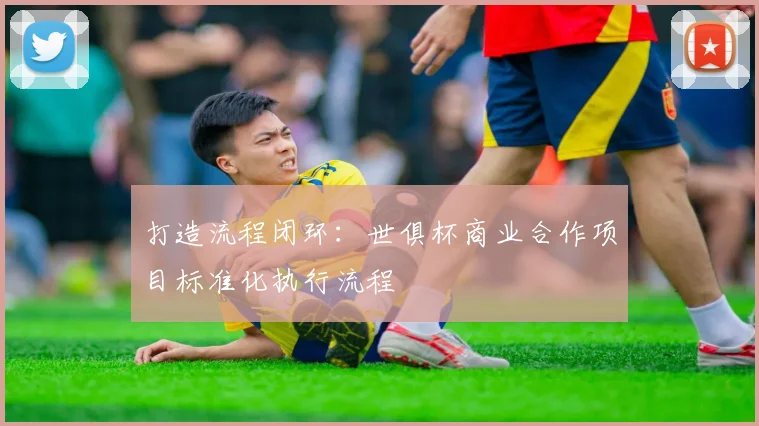 打造流程闭环：世俱杯商业合作项目标准化执行流程